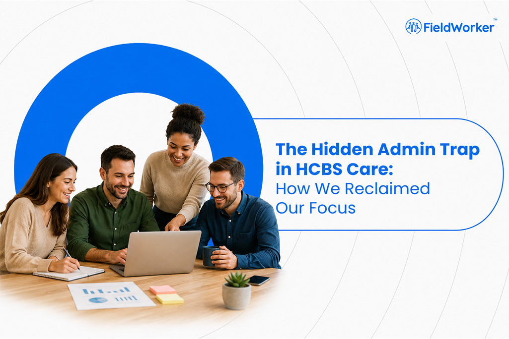 The Hidden Admin Trap in HCBS Care: How We Reclaimed Our Focus